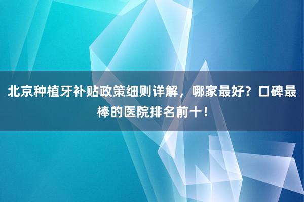 北京种植牙补贴政策细则详解，哪家最好？口碑最棒的医院排名前十！