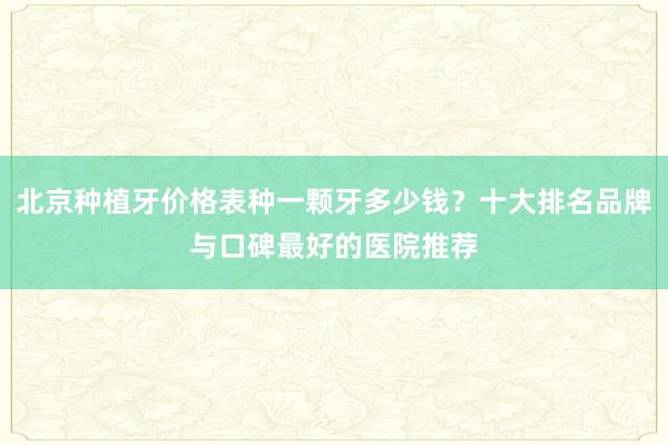北京种植牙价格表种一颗牙多少钱？十大排名品牌与口碑最好的医院推荐