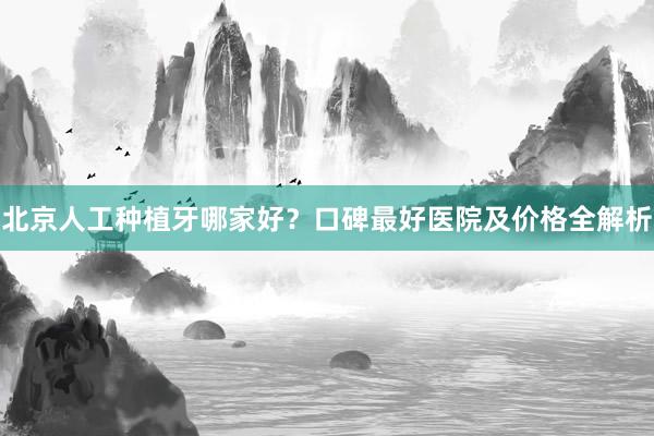 北京人工种植牙哪家好？口碑最好医院及价格全解析