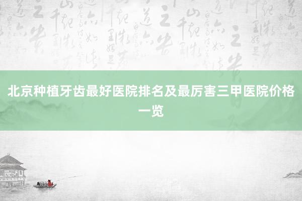 北京种植牙齿最好医院排名及最厉害三甲医院价格一览