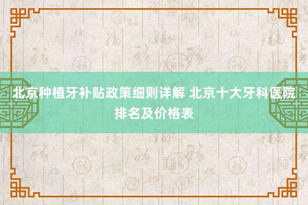 北京种植牙补贴政策细则详解 北京十大牙科医院排名及价格表
