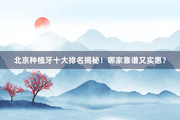 北京种植牙十大排名揭秘！哪家靠谱又实惠？