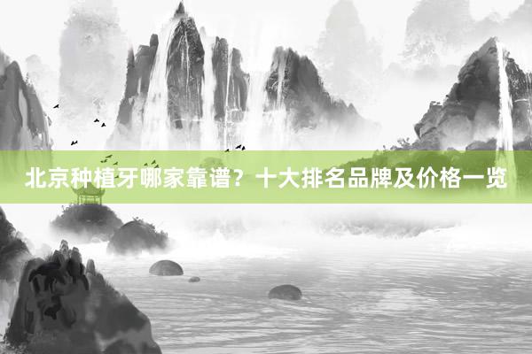 北京种植牙哪家靠谱？十大排名品牌及价格一览
