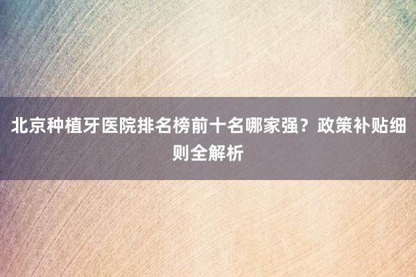 北京种植牙医院排名榜前十名哪家强？政策补贴细则全解析