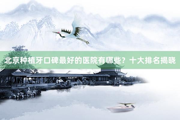 北京种植牙口碑最好的医院有哪些？十大排名揭晓