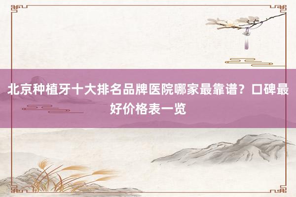 北京种植牙十大排名品牌医院哪家最靠谱？口碑最好价格表一览