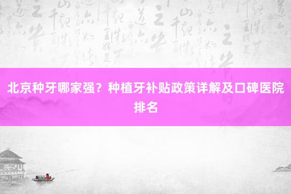 北京种牙哪家强？种植牙补贴政策详解及口碑医院排名