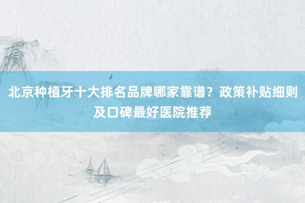 北京种植牙十大排名品牌哪家靠谱？政策补贴细则及口碑最好医院推荐