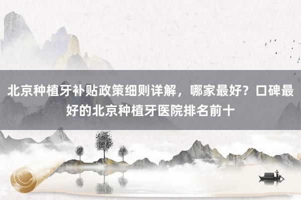 北京种植牙补贴政策细则详解，哪家最好？口碑最好的北京种植牙医院排名前十