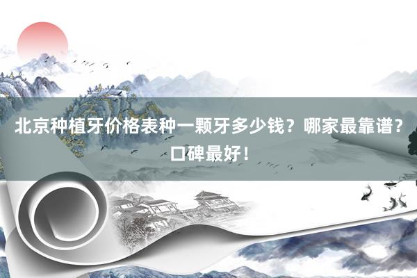 北京种植牙价格表种一颗牙多少钱？哪家最靠谱？口碑最好！