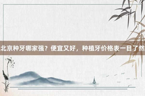 北京种牙哪家强？便宜又好，种植牙价格表一目了然
