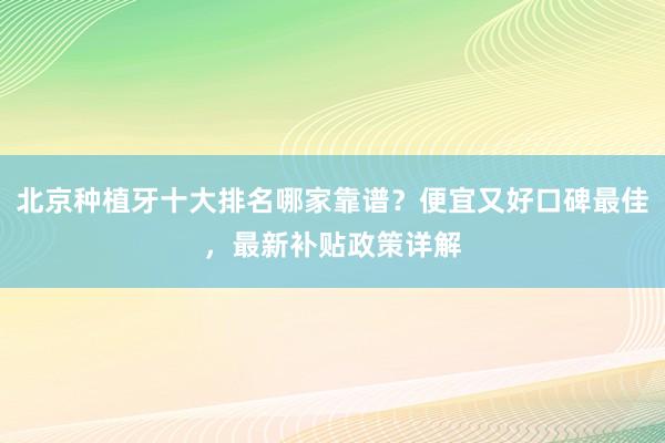 北京种植牙十大排名哪家靠谱？便宜又好口碑最佳，最新补贴政策详解