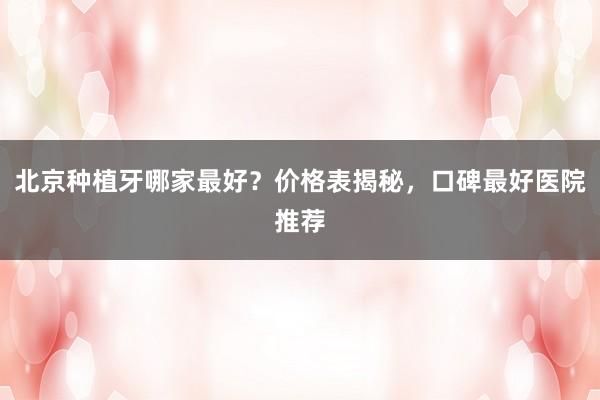 北京种植牙哪家最好？价格表揭秘，口碑最好医院推荐