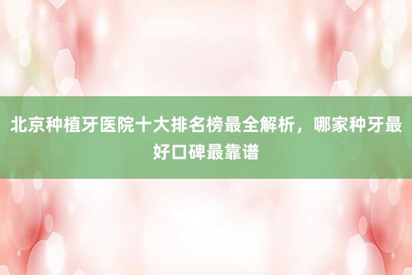 北京种植牙医院十大排名榜最全解析，哪家种牙最好口碑最靠谱