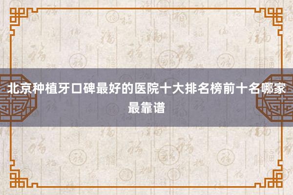 北京种植牙口碑最好的医院十大排名榜前十名哪家最靠谱