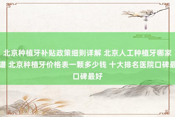 北京种植牙补贴政策细则详解 北京人工种植牙哪家靠谱 北京种植牙价格表一颗多少钱 十大排名医院口碑最好