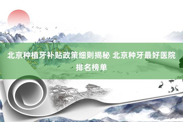 北京种植牙补贴政策细则揭秘 北京种牙最好医院排名榜单
