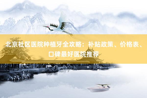 北京社区医院种植牙全攻略：补贴政策、价格表、口碑最好医院推荐