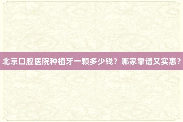 北京口腔医院种植牙一颗多少钱？哪家靠谱又实惠？