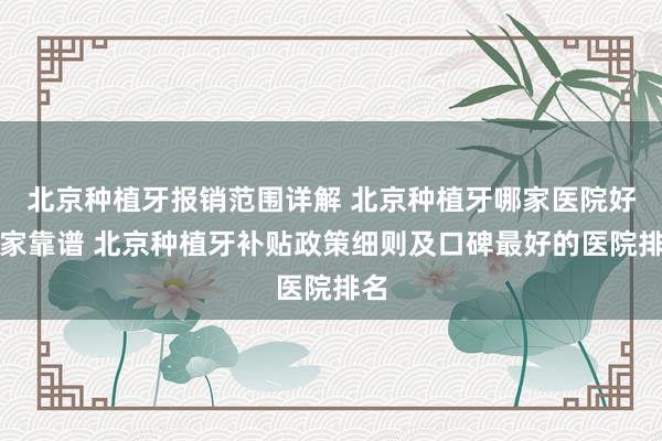 北京种植牙报销范围详解 北京种植牙哪家医院好哪家靠谱 北京种植牙补贴政策细则及口碑最好的医院排名