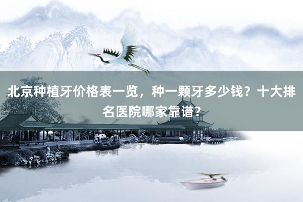 北京种植牙价格表一览，种一颗牙多少钱？十大排名医院哪家靠谱？