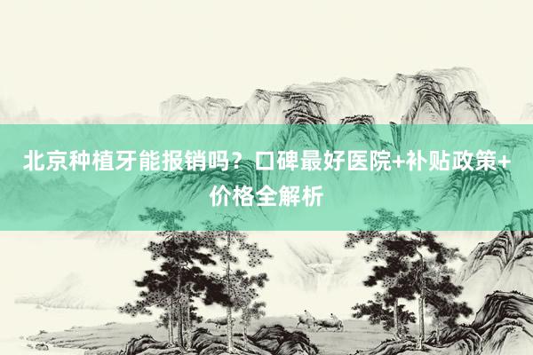 北京种植牙能报销吗？口碑最好医院+补贴政策+价格全解析