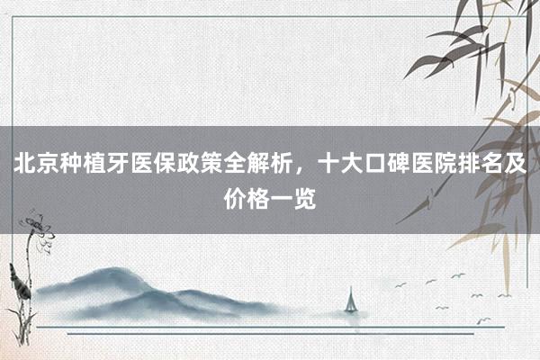 北京种植牙医保政策全解析，十大口碑医院排名及价格一览