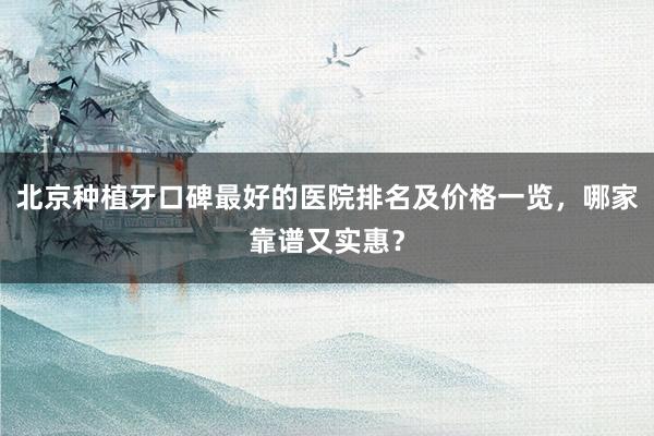 北京种植牙口碑最好的医院排名及价格一览，哪家靠谱又实惠？