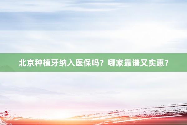 北京种植牙纳入医保吗？哪家靠谱又实惠？