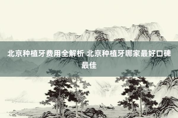 北京种植牙费用全解析 北京种植牙哪家最好口碑最佳