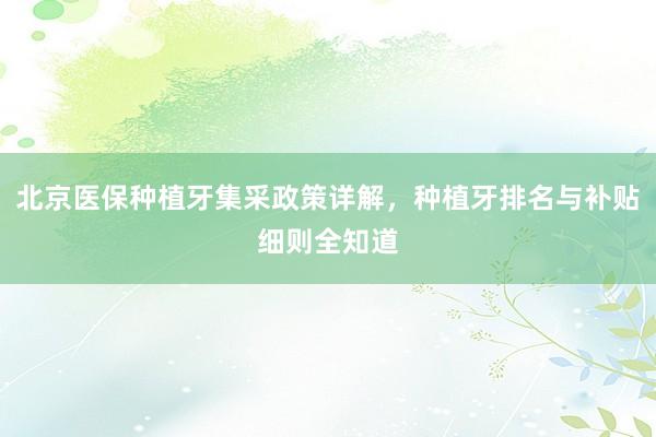 北京医保种植牙集采政策详解，种植牙排名与补贴细则全知道