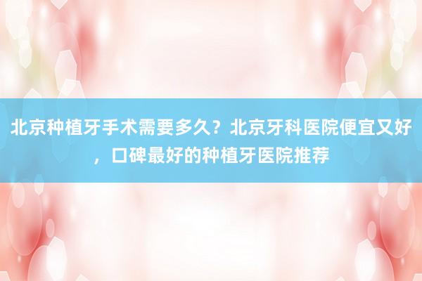 北京种植牙手术需要多久？北京牙科医院便宜又好，口碑最好的种植牙医院推荐
