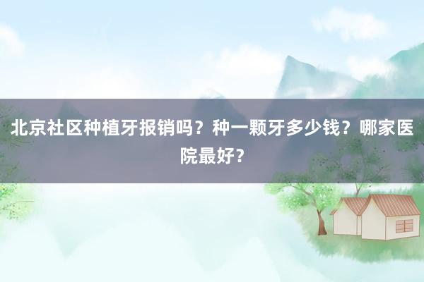 北京社区种植牙报销吗？种一颗牙多少钱？哪家医院最好？
