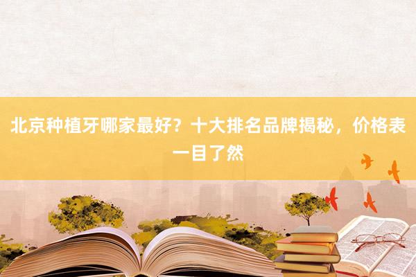 北京种植牙哪家最好？十大排名品牌揭秘，价格表一目了然