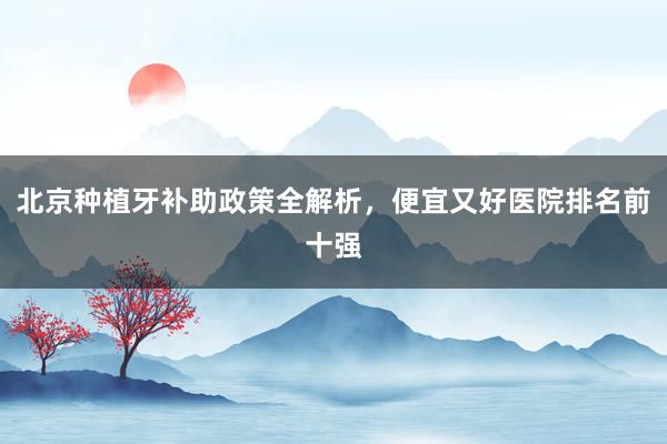 北京种植牙补助政策全解析，便宜又好医院排名前十强