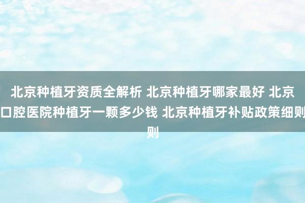 北京种植牙资质全解析 北京种植牙哪家最好 北京口腔医院种植牙一颗多少钱 北京种植牙补贴政策细则