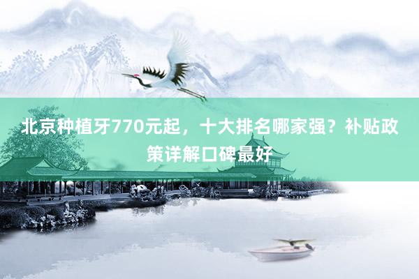 北京种植牙770元起，十大排名哪家强？补贴政策详解口碑最好