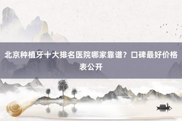北京种植牙十大排名医院哪家靠谱？口碑最好价格表公开