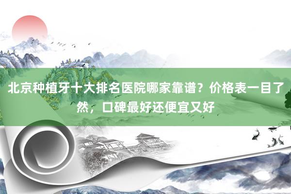 北京种植牙十大排名医院哪家靠谱？价格表一目了然，口碑最好还便宜又好