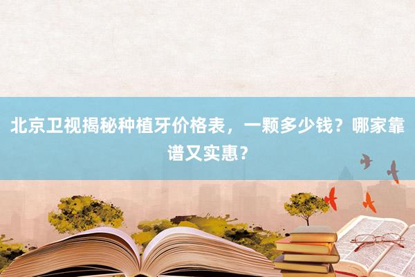 北京卫视揭秘种植牙价格表，一颗多少钱？哪家靠谱又实惠？