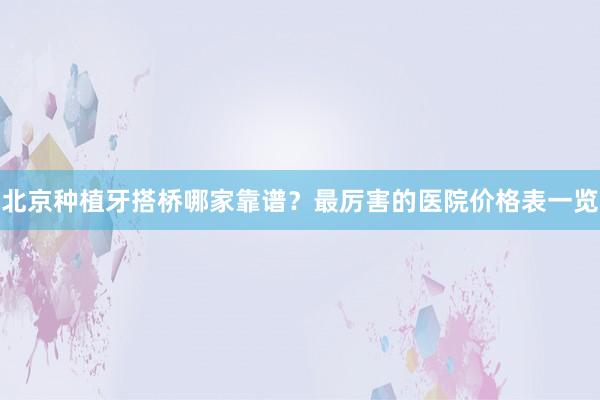 北京种植牙搭桥哪家靠谱？最厉害的医院价格表一览