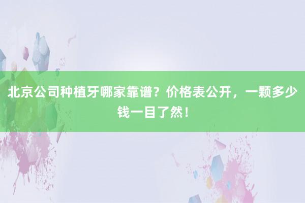 北京公司种植牙哪家靠谱？价格表公开，一颗多少钱一目了然！
