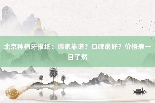 北京种植牙报纸：哪家靠谱？口碑最好？价格表一目了然
