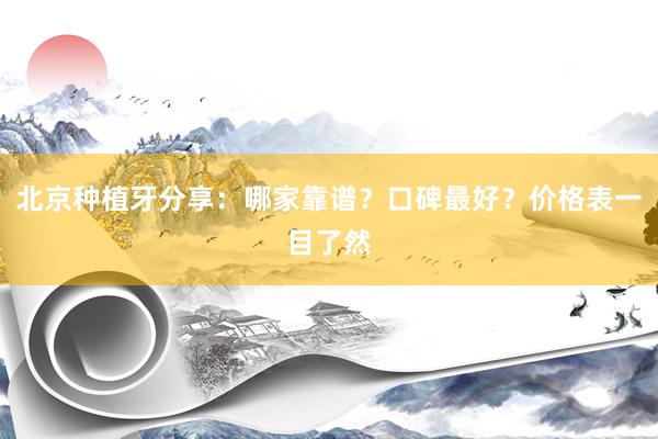 北京种植牙分享：哪家靠谱？口碑最好？价格表一目了然