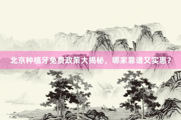北京种植牙免费政策大揭秘，哪家靠谱又实惠？