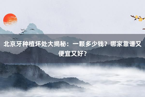北京牙种植坏处大揭秘：一颗多少钱？哪家靠谱又便宜又好？