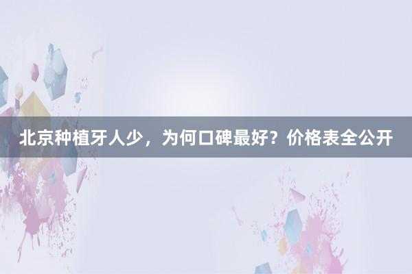 北京种植牙人少，为何口碑最好？价格表全公开