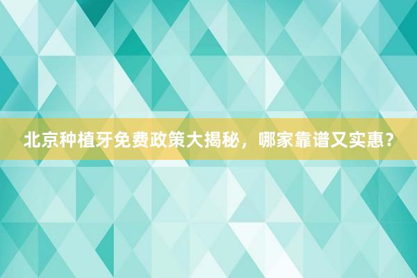 北京种植牙免费政策大揭秘，哪家靠谱又实惠？