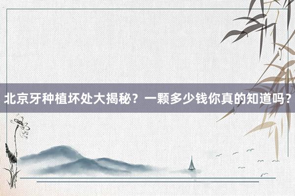 北京牙种植坏处大揭秘？一颗多少钱你真的知道吗？