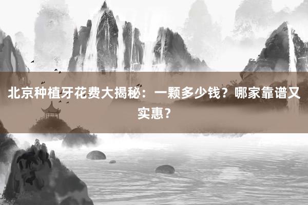 北京种植牙花费大揭秘：一颗多少钱？哪家靠谱又实惠？